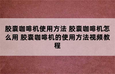 胶囊咖啡机使用方法 胶囊咖啡机怎么用 胶囊咖啡机的使用方法视频教程